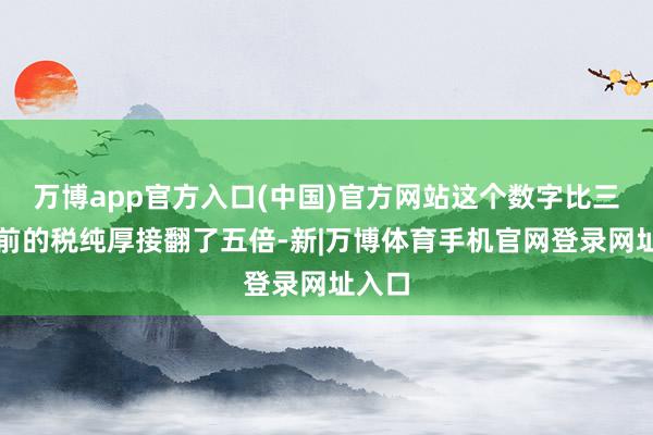 万博app官方入口(中国)官方网站这个数字比三个月前的税纯厚接翻了五倍-新|万博体育手机官网登录网址入口