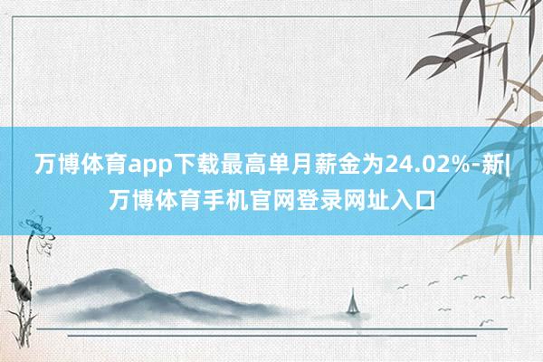 万博体育app下载最高单月薪金为24.02%-新|万博体育手机官网登录网址入口