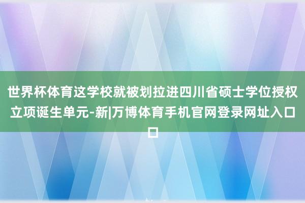 世界杯体育这学校就被划拉进四川省硕士学位授权立项诞生单元-新|万博体育手机官网登录网址入口