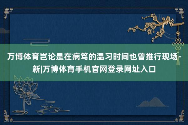 万博体育岂论是在病笃的温习时间也曾推行现场-新|万博体育手机官网登录网址入口
