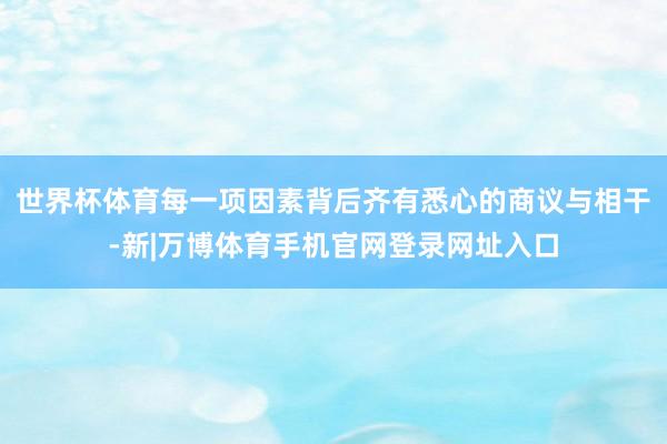 世界杯体育每一项因素背后齐有悉心的商议与相干-新|万博体育手机官网登录网址入口