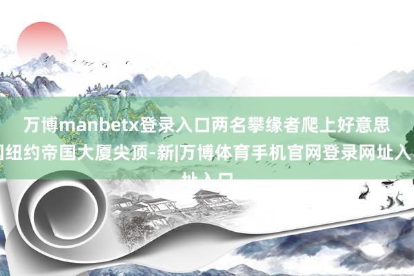 万博manbetx登录入口两名攀缘者爬上好意思国纽约帝国大厦尖顶-新|万博体育手机官网登录网址入口