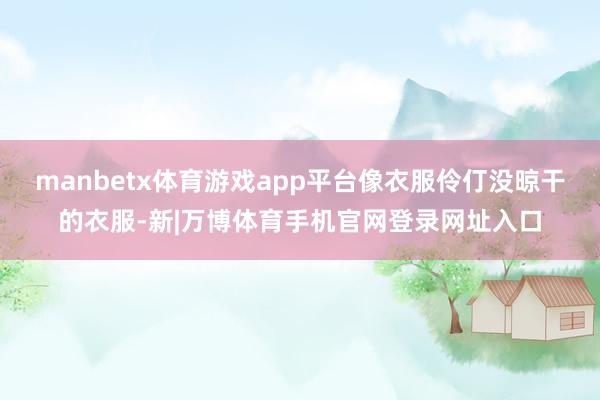 manbetx体育游戏app平台像衣服伶仃没晾干的衣服-新|万博体育手机官网登录网址入口