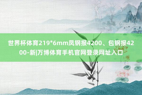 世界杯体育219*6mm凤钢报4200、包钢报4200-新|万博体育手机官网登录网址入口