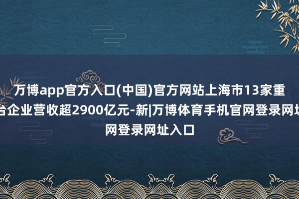 万博app官方入口(中国)官方网站上海市13家重心平台企业营收超2900亿元-新|万博体育手机官网登录网址入口