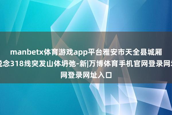 manbetx体育游戏app平台雅安市天全县城厢镇国说念318线突发山体坍弛-新|万博体育手机官网登录网址入口