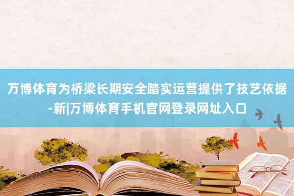 万博体育为桥梁长期安全踏实运营提供了技艺依据-新|万博体育手机官网登录网址入口