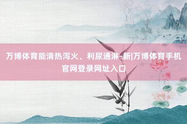 万博体育能清热泻火、利尿通淋-新|万博体育手机官网登录网址入口