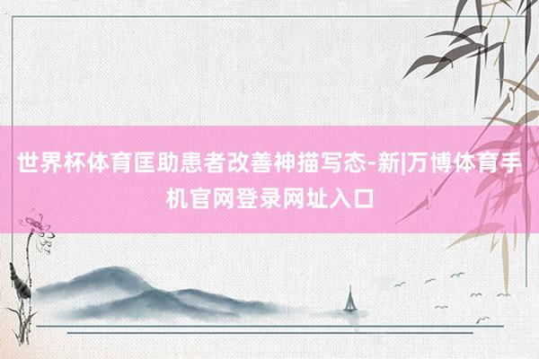 世界杯体育匡助患者改善神描写态-新|万博体育手机官网登录网址入口