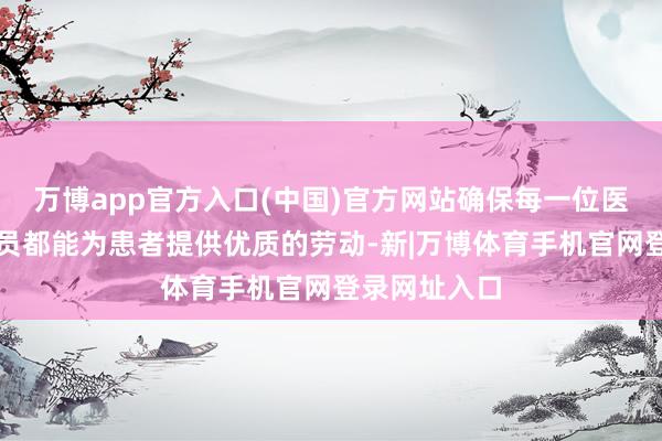 万博app官方入口(中国)官方网站确保每一位医护东说念主员都能为患者提供优质的劳动-新|万博体育手机官网登录网址入口