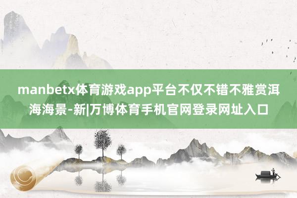 manbetx体育游戏app平台不仅不错不雅赏洱海海景-新|万博体育手机官网登录网址入口