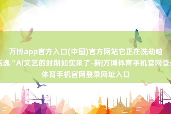 万博app官方入口(中国)官方网站它正在洗劫咱们创造的恬逸“AI文艺的时期如实来了-新|万博体育手机官网登录网址入口