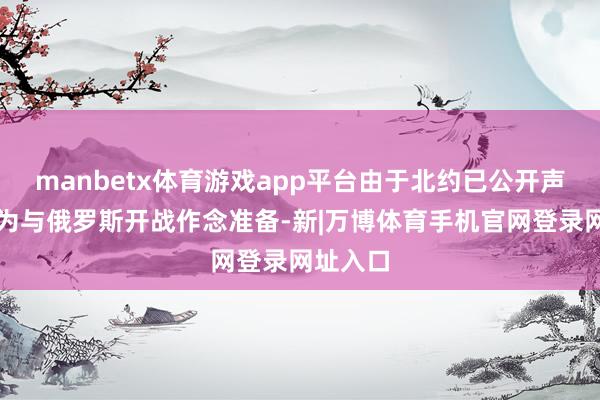 manbetx体育游戏app平台由于北约已公开声称正在为与俄罗斯开战作念准备-新|万博体育手机官网登录网址入口