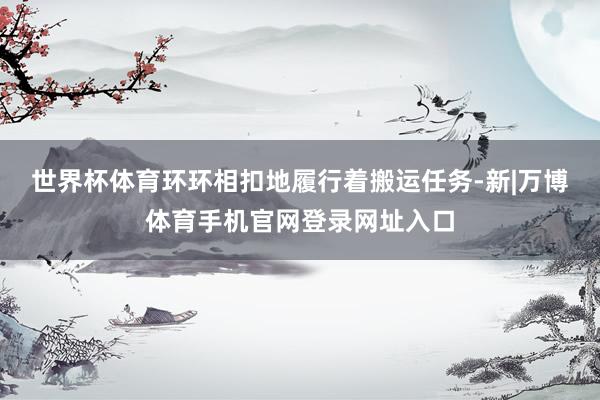 世界杯体育环环相扣地履行着搬运任务-新|万博体育手机官网登录网址入口