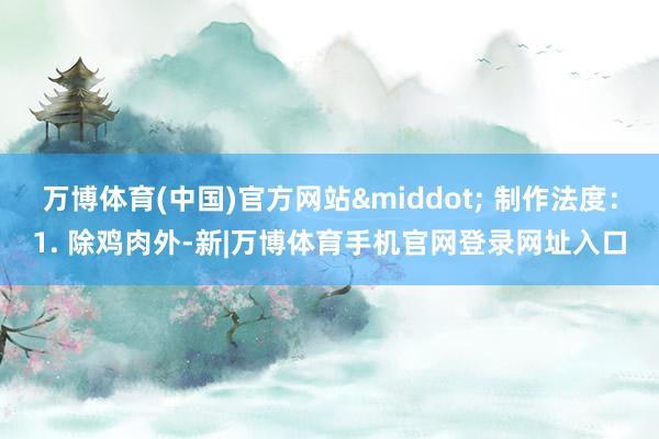 万博体育(中国)官方网站· 制作法度:1. 除鸡肉外-新|万博体育手机官网登录网址入口