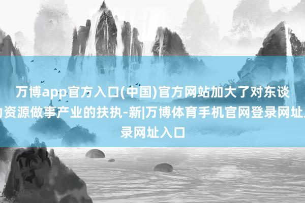 万博app官方入口(中国)官方网站加大了对东谈主力资源做事产业的扶执-新|万博体育手机官网登录网址入口