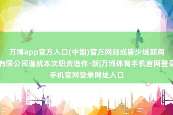 万博app官方入口(中国)官方网站成皆少城期间文化传播有限公司谨就本次职责造作-新|万博体育手机官网登录网址入口