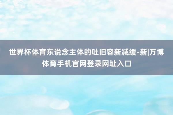 世界杯体育东说念主体的吐旧容新减缓-新|万博体育手机官网登录网址入口