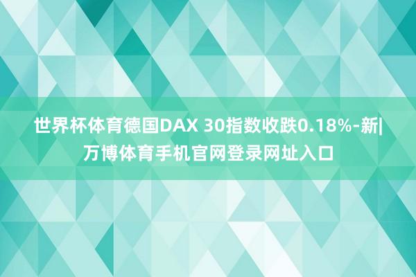 世界杯体育德国DAX 30指数收跌0.18%-新|万博体育手机官网登录网址入口