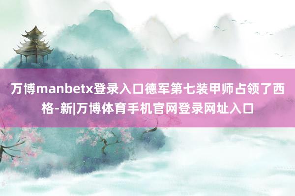 万博manbetx登录入口德军第七装甲师占领了西格-新|万博体育手机官网登录网址入口