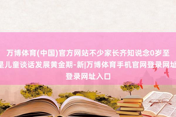 万博体育(中国)官方网站不少家长齐知说念0岁至6岁是儿童谈话发展黄金期-新|万博体育手机官网登录网址入口