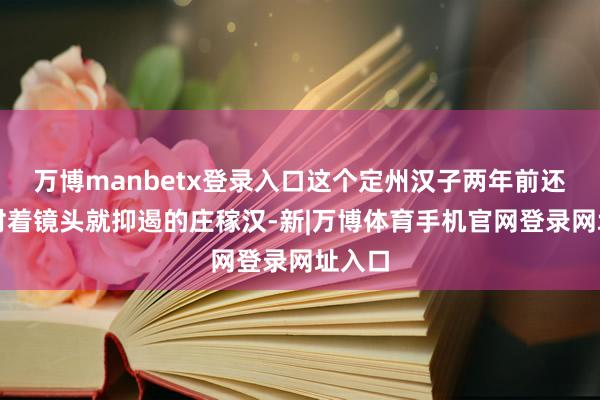 万博manbetx登录入口这个定州汉子两年前还是个对着镜头就抑遏的庄稼汉-新|万博体育手机官网登录网址入口