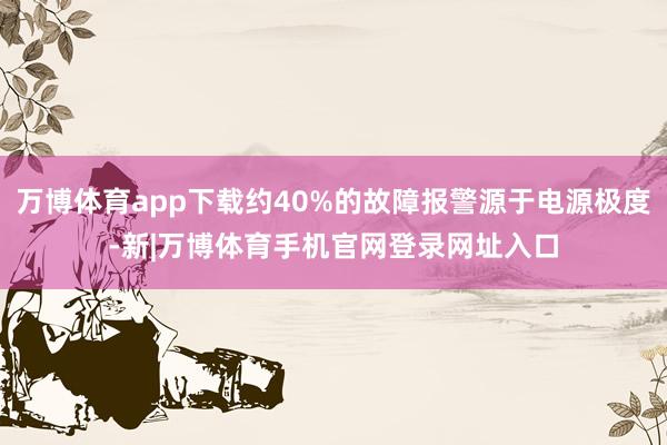 万博体育app下载约40%的故障报警源于电源极度-新|万博体育手机官网登录网址入口