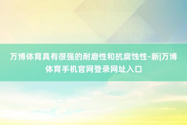 万博体育具有很强的耐磨性和抗腐蚀性-新|万博体育手机官网登录网址入口