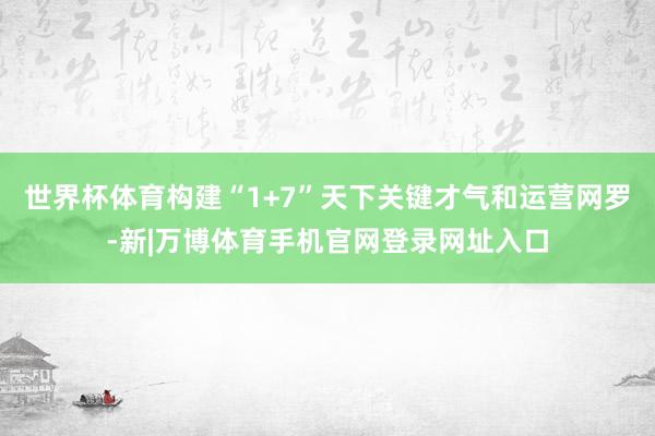 世界杯体育构建“1+7”天下关键才气和运营网罗-新|万博体育手机官网登录网址入口