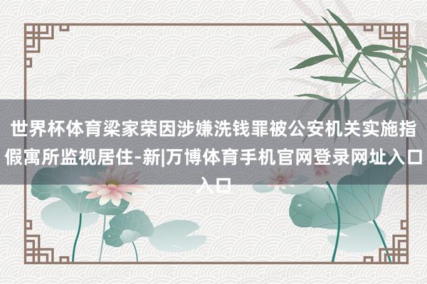 世界杯体育梁家荣因涉嫌洗钱罪被公安机关实施指假寓所监视居住-新|万博体育手机官网登录网址入口
