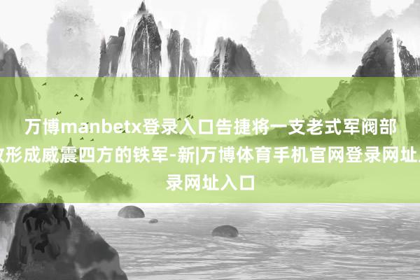 万博manbetx登录入口告捷将一支老式军阀部队改形成威震四方的铁军-新|万博体育手机官网登录网址入口