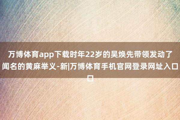 万博体育app下载时年22岁的吴焕先带领发动了闻名的黄麻举义-新|万博体育手机官网登录网址入口