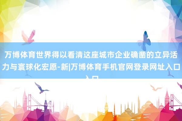 万博体育世界得以看清这座城市企业确凿的立异活力与寰球化宏愿-新|万博体育手机官网登录网址入口