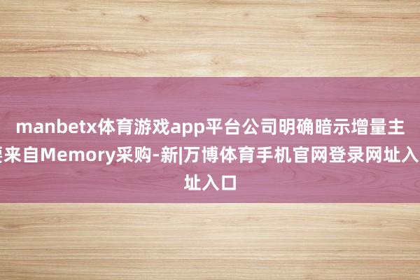 manbetx体育游戏app平台公司明确暗示增量主要来自Memory采购-新|万博体育手机官网登录网址入口