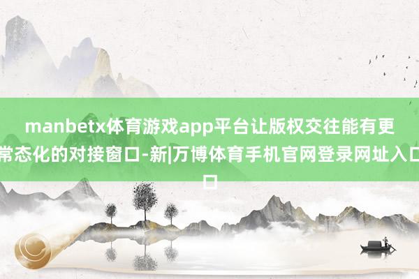 manbetx体育游戏app平台让版权交往能有更常态化的对接窗口-新|万博体育手机官网登录网址入口
