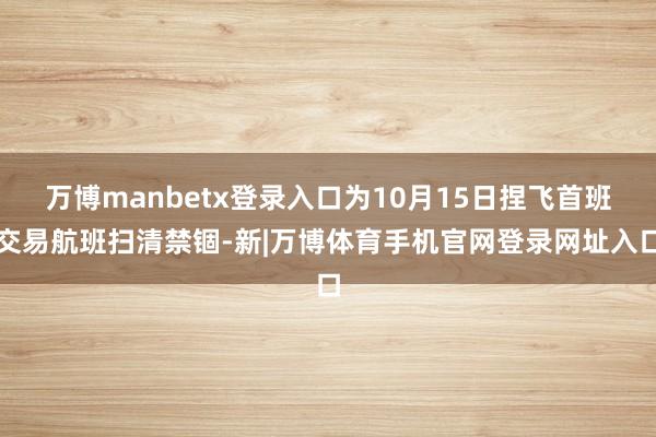 万博manbetx登录入口为10月15日捏飞首班交易航班扫清禁锢-新|万博体育手机官网登录网址入口