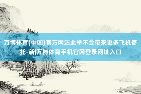 万博体育(中国)官方网站此举不会带来更多飞机寄托-新|万博体育手机官网登录网址入口