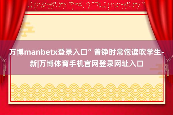万博manbetx登录入口”曾铮时常饱读吹学生-新|万博体育手机官网登录网址入口