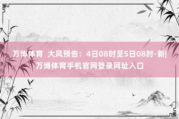 万博体育  大风预告：4日08时至5日08时-新|万博体育手机官网登录网址入口