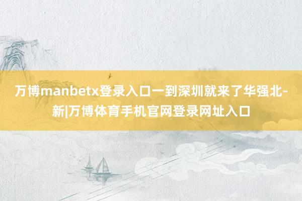 万博manbetx登录入口一到深圳就来了华强北-新|万博体育手机官网登录网址入口