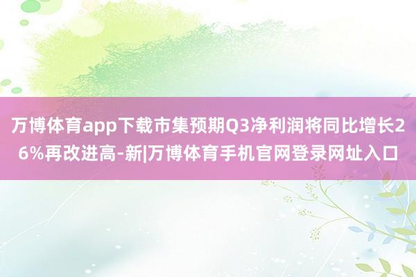 万博体育app下载市集预期Q3净利润将同比增长26%再改进高-新|万博体育手机官网登录网址入口