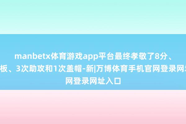 manbetx体育游戏app平台最终孝敬了8分、8个篮板、3次助攻和1次盖帽-新|万博体育手机官网登录网址入口