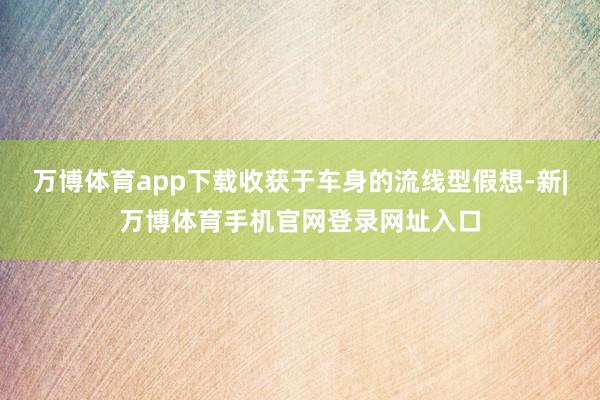 万博体育app下载收获于车身的流线型假想-新|万博体育手机官网登录网址入口