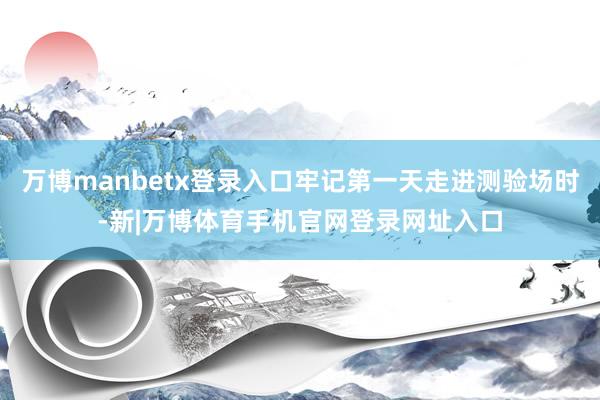万博manbetx登录入口牢记第一天走进测验场时-新|万博体育手机官网登录网址入口