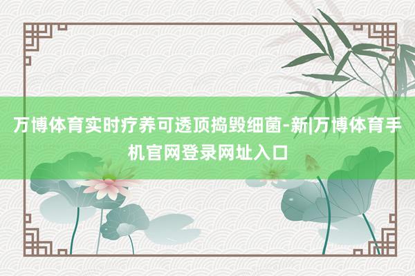 万博体育实时疗养可透顶捣毁细菌-新|万博体育手机官网登录网址入口