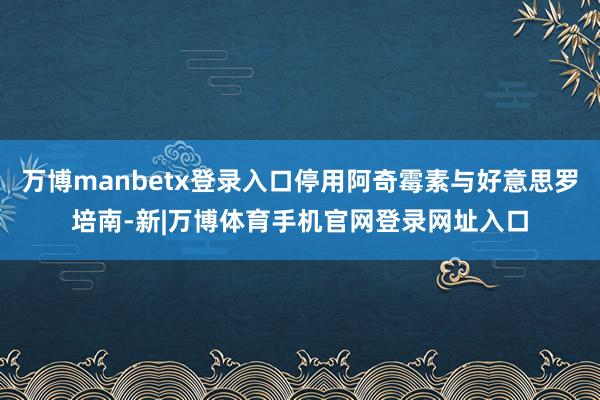 万博manbetx登录入口停用阿奇霉素与好意思罗培南-新|万博体育手机官网登录网址入口