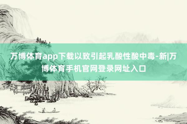万博体育app下载以致引起乳酸性酸中毒-新|万博体育手机官网登录网址入口