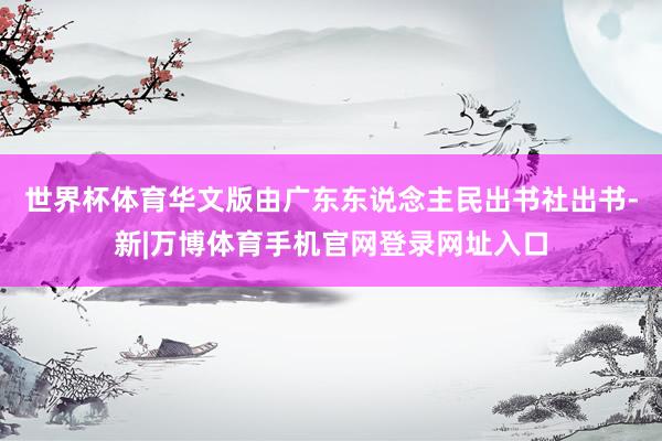 世界杯体育华文版由广东东说念主民出书社出书-新|万博体育手机官网登录网址入口
