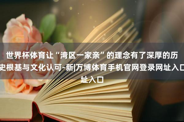 世界杯体育让“湾区一家亲”的理念有了深厚的历史根基与文化认可-新|万博体育手机官网登录网址入口