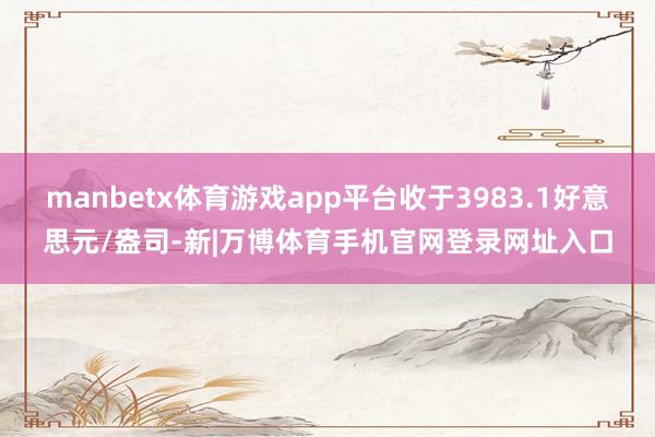 manbetx体育游戏app平台收于3983.1好意思元/盎司-新|万博体育手机官网登录网址入口